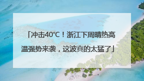 冲击40℃！浙江下周晴热高温强势来袭，这波真的太猛了